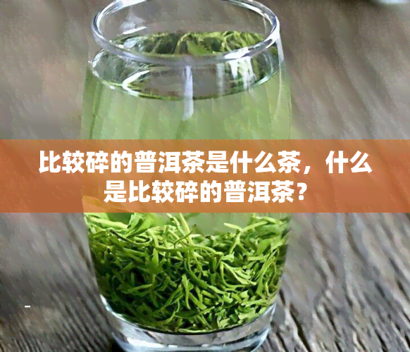 比较碎的普洱茶是什么茶，什么是比较碎的普洱茶？