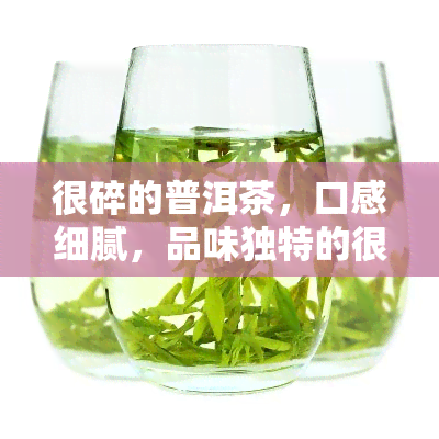 很碎的普洱茶，口感细腻，品味独特的很碎的普洱茶