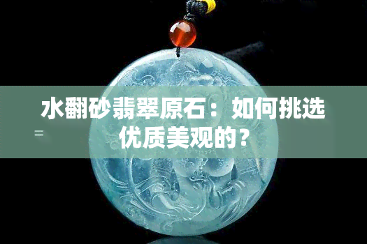 水翻砂翡翠原石：如何挑选优质美观的？