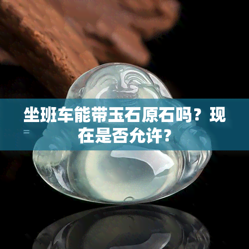 坐班车能带玉石原石吗？现在是否允许？