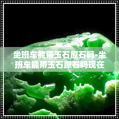 坐班车能带玉石原石吗-坐班车能带玉石原石吗现在