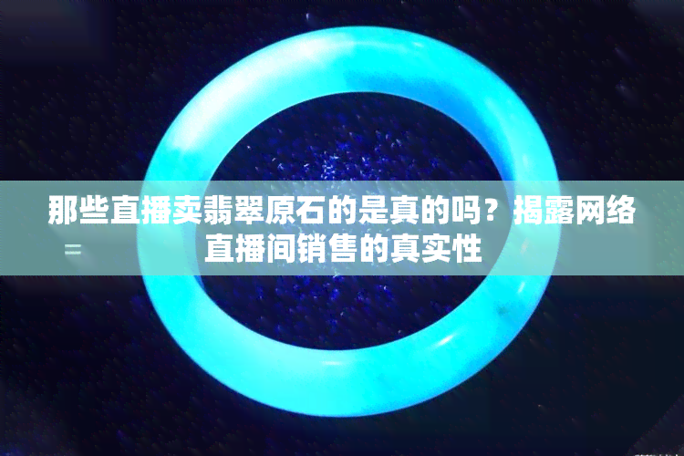 那些直播卖翡翠原石的是真的吗？揭露网络直播间销售的真实性