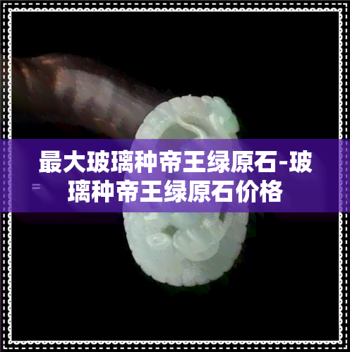 更大玻璃种帝王绿原石-玻璃种帝王绿原石价格