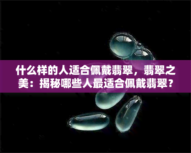 什么样的人适合佩戴翡翠，翡翠之美：揭秘哪些人最适合佩戴翡翠？