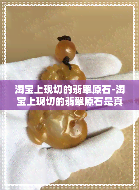 淘宝上现切的翡翠原石-淘宝上现切的翡翠原石是真的吗