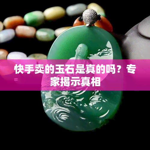 快手卖的玉石是真的吗？专家揭示真相