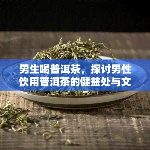 男生喝普洱茶，探讨男性饮用普洱茶的健益处与文化内涵