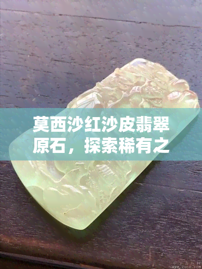 莫西沙红沙皮翡翠原石，探索稀有之美：莫西沙红沙皮翡翠原石的独特魅力