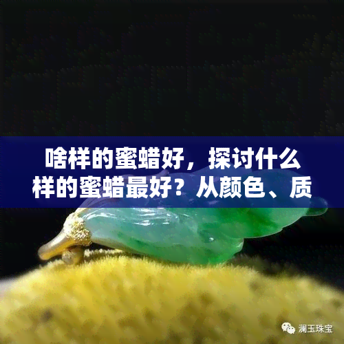 啥样的蜜蜡好，探讨什么样的蜜蜡更好？从颜色、质地到产地，全面解析选购指南