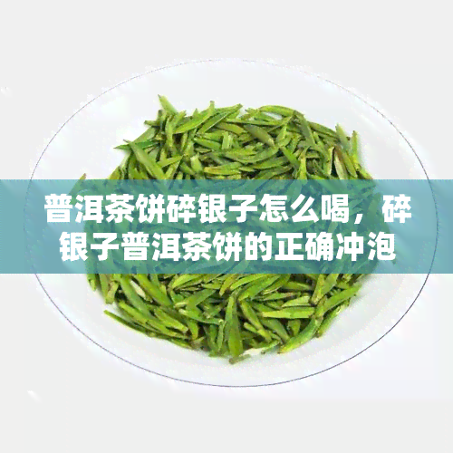 普洱茶饼碎银子怎么喝，碎银子普洱茶饼的正确冲泡方法与品尝技巧