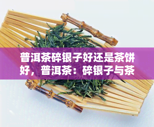 普洱茶碎银子好还是茶饼好，普洱茶：碎银子与茶饼，哪种更好？