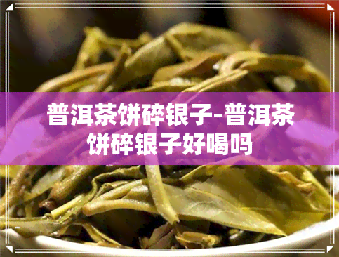 普洱茶饼碎银子-普洱茶饼碎银子好喝吗