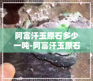 阿富汗玉原石多少一吨-阿富汗玉原石多少一吨啊