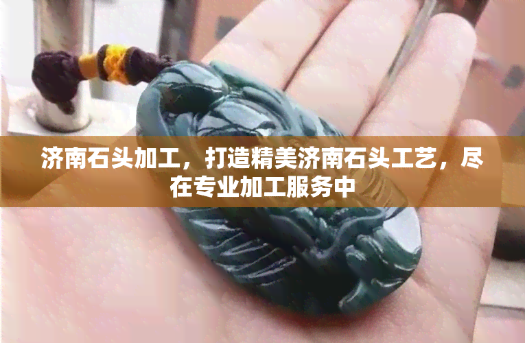 济南石头加工，打造精美济南石头工艺，尽在专业加工服务中