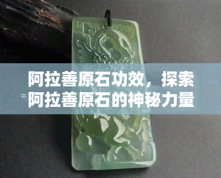 阿拉善原石功效，探索阿拉善原石的神秘力量：揭示其独特功效与用途