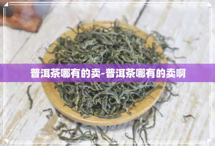 普洱茶哪有的卖-普洱茶哪有的卖啊