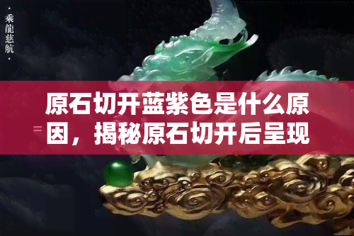 原石切开蓝紫色是什么原因，揭秘原石切开后呈现蓝紫色的原因