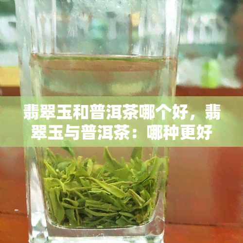 翡翠玉和普洱茶哪个好，翡翠玉与普洱茶：哪种更好？