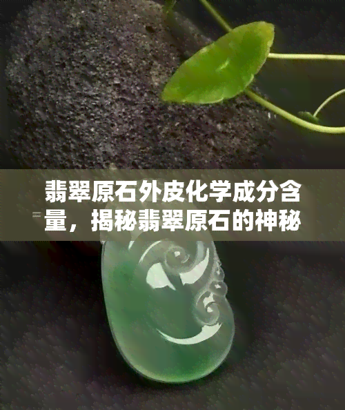 翡翠原石外皮化学成分含量，揭秘翡翠原石的神秘面纱：外皮化学成分含量解析