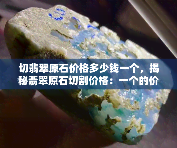 切翡翠原石价格多少钱一个，揭秘翡翠原石切割价格：一个的价格是多少？