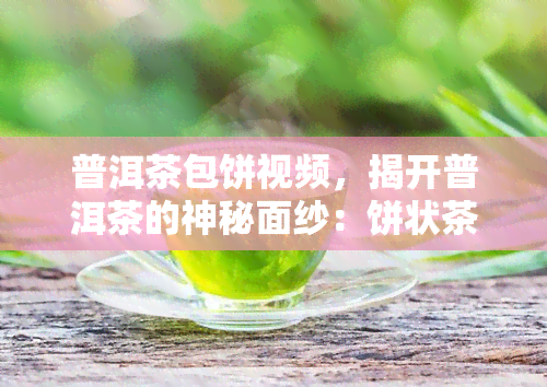 普洱茶包饼视频，揭开普洱茶的神秘面纱：饼状茶包制作全过程视频