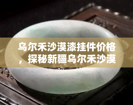 乌尔禾沙漠漆挂件价格，探秘新疆乌尔禾沙漠，独特漆挂件等你来选购！