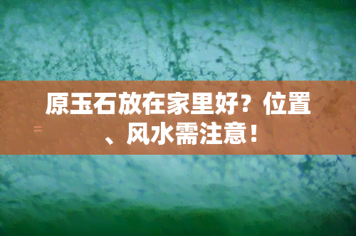 原玉石放在家里好？位置、风水需注意！