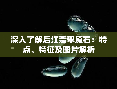 深入了解后江翡翠原石：特点、特征及图片解析