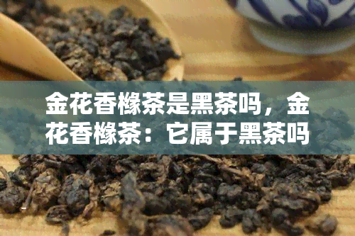 金花香橼茶是黑茶吗，金花香橼茶：它属于黑茶吗？