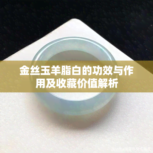 金丝玉羊脂白的功效与作用及收藏价值解析