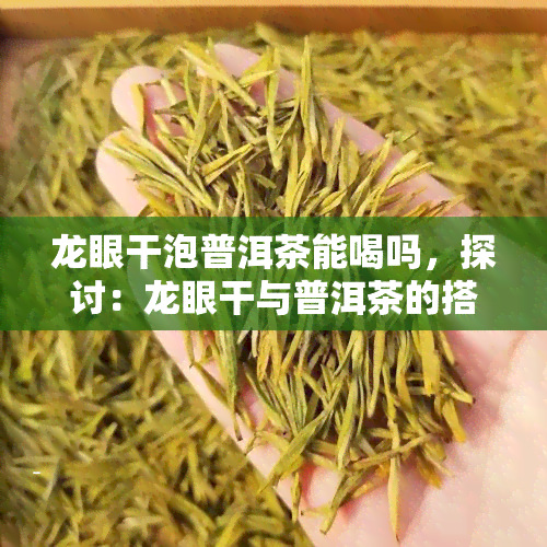 龙眼干泡普洱茶能喝吗，探讨：龙眼干与普洱茶的搭配是否适宜饮用？