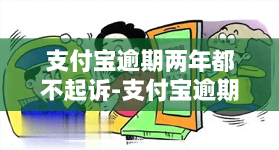 支付宝逾期两年都不起诉-支付宝逾期两年都不起诉怎么办