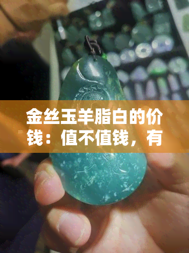 金丝玉羊脂白的价钱：值不值钱，有何收藏价值？