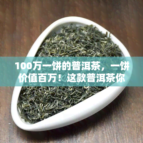 100万一饼的普洱茶，一饼价值百万！这款普洱茶你绝对不能错过！