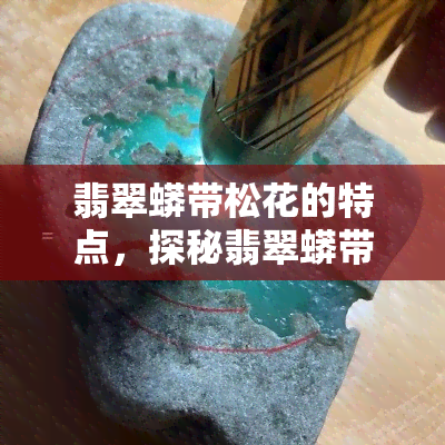 翡翠蟒带松花的特点，探秘翡翠蟒带松花的独特魅力