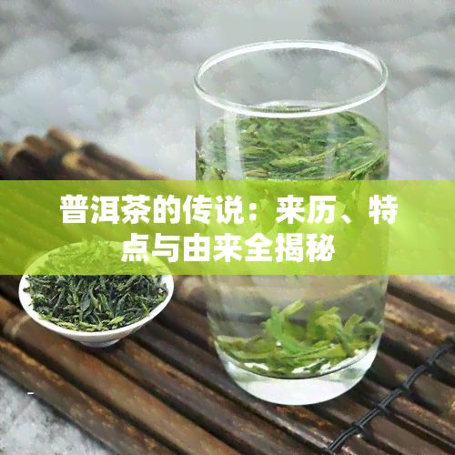 普洱茶的传说：来历、特点与由来全揭秘