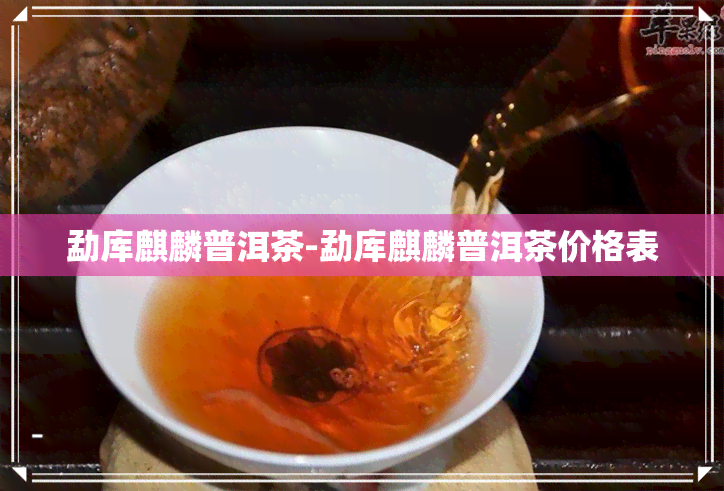 勐库麒麟普洱茶-勐库麒麟普洱茶价格表