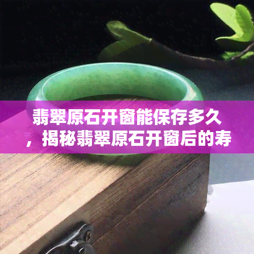 翡翠原石开窗能保存多久，揭秘翡翠原石开窗后的寿命：能保存多久？