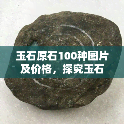 玉石原石100种图片及价格，探究玉石世界：100种原石图片与价格全解析