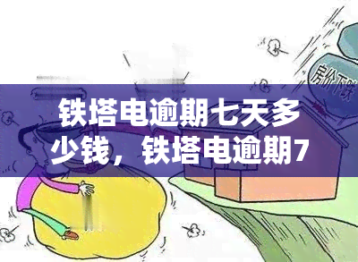 铁塔电逾期七天多少钱，铁塔电逾期7天需支付多少费用？