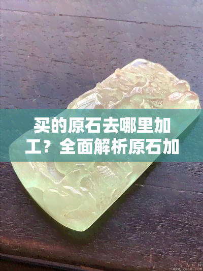 买的原石去哪里加工？全面解析原石加工流程与销售渠道