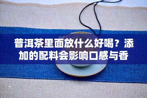 普洱茶里面放什么好喝？添加的配料会影响口感与香气，如何选择适合自己的搭配方案？