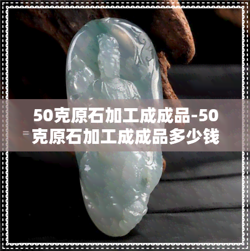 50克原石加工成成品-50克原石加工成成品多少钱