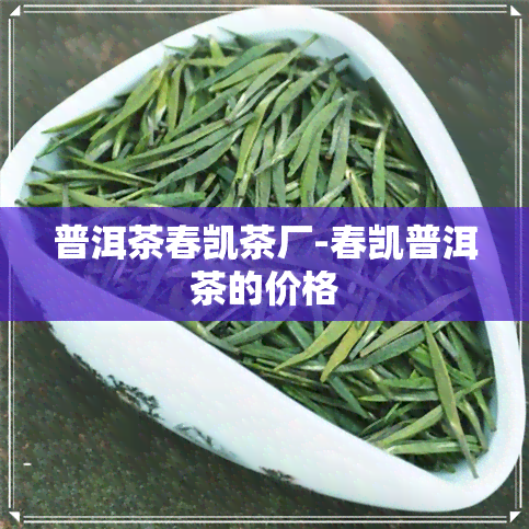 普洱茶春凯茶厂-春凯普洱茶的价格