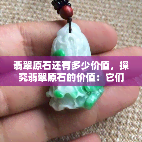 翡翠原石还有多少价值，探究翡翠原石的价值：它们还具有多少潜力？