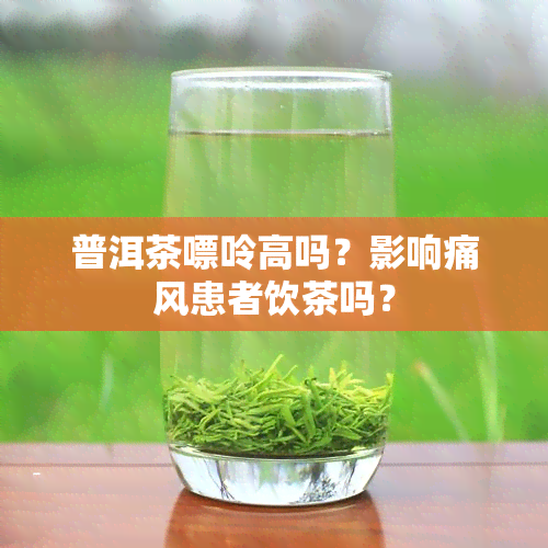 普洱茶嘌呤高吗？影响痛风患者饮茶吗？