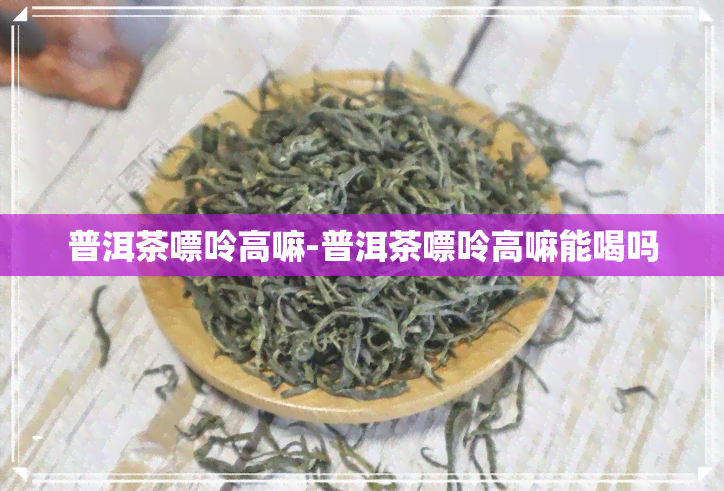 普洱茶嘌呤高嘛-普洱茶嘌呤高嘛能喝吗