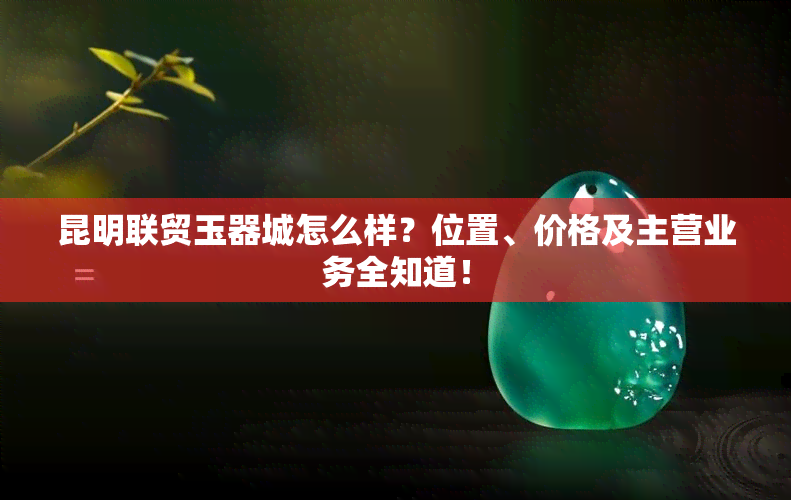 昆明联贸玉器城怎么样？位置、价格及主营业务全知道！