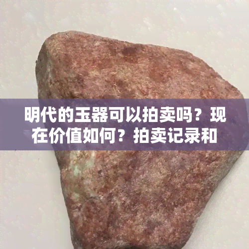 明代的玉器可以拍卖吗？现在价值如何？拍卖记录和市场价格全解析