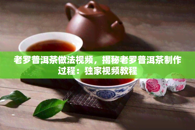 老罗普洱茶做法视频，揭秘老罗普洱茶制作过程：独家视频教程